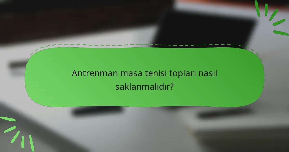 Antrenman masa tenisi topları nasıl saklanmalıdır?
