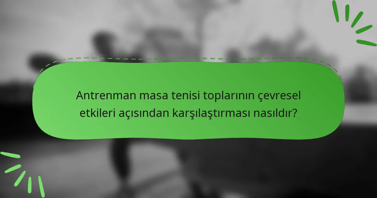 Antrenman masa tenisi toplarının çevresel etkileri açısından karşılaştırması nasıldır?