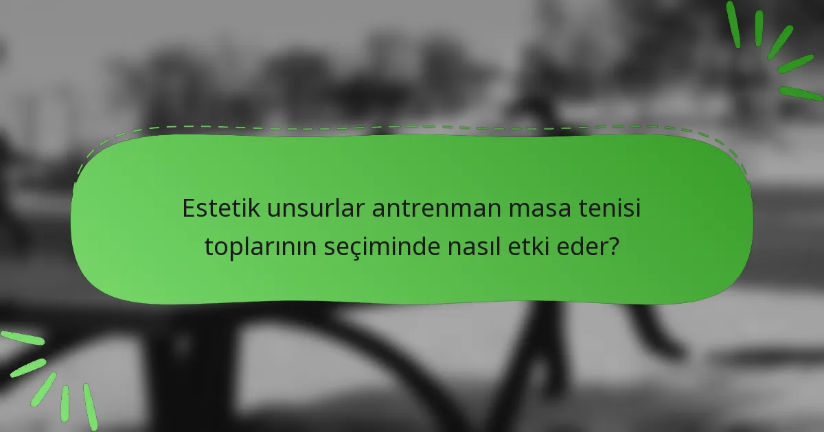 Estetik unsurlar antrenman masa tenisi toplarının seçiminde nasıl etki eder?