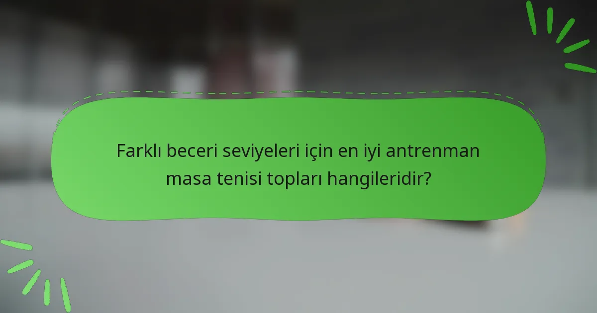 Farklı beceri seviyeleri için en iyi antrenman masa tenisi topları hangileridir?