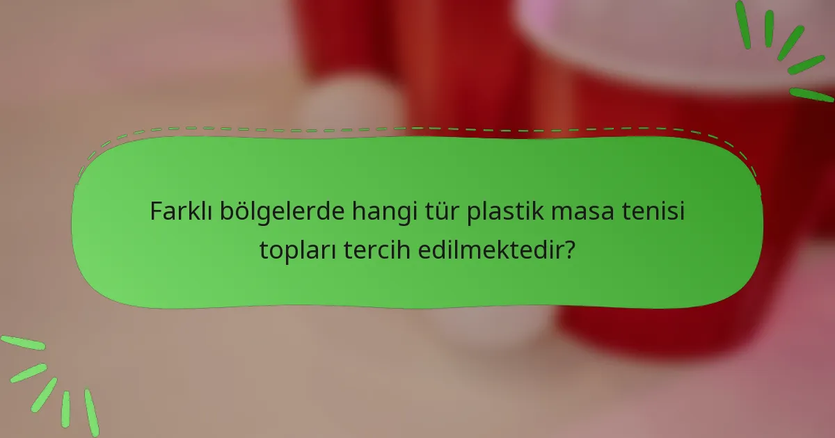 Farklı bölgelerde hangi tür plastik masa tenisi topları tercih edilmektedir?