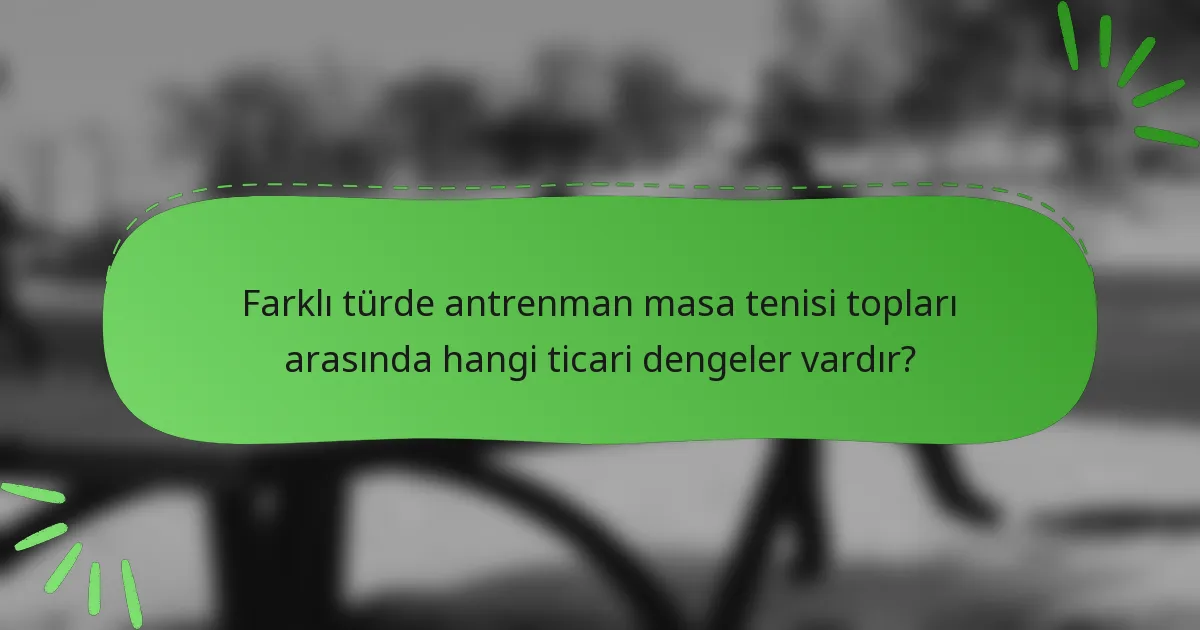 Farklı türde antrenman masa tenisi topları arasında hangi ticari dengeler vardır?