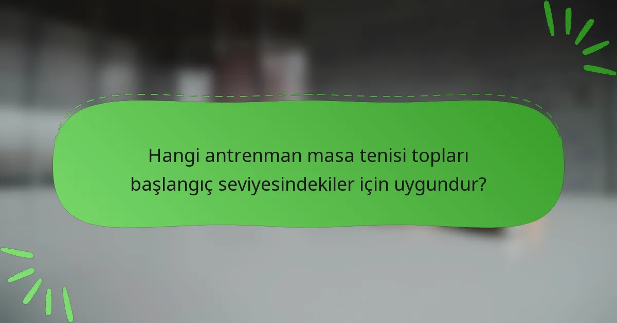 Hangi antrenman masa tenisi topları başlangıç seviyesindekiler için uygundur?