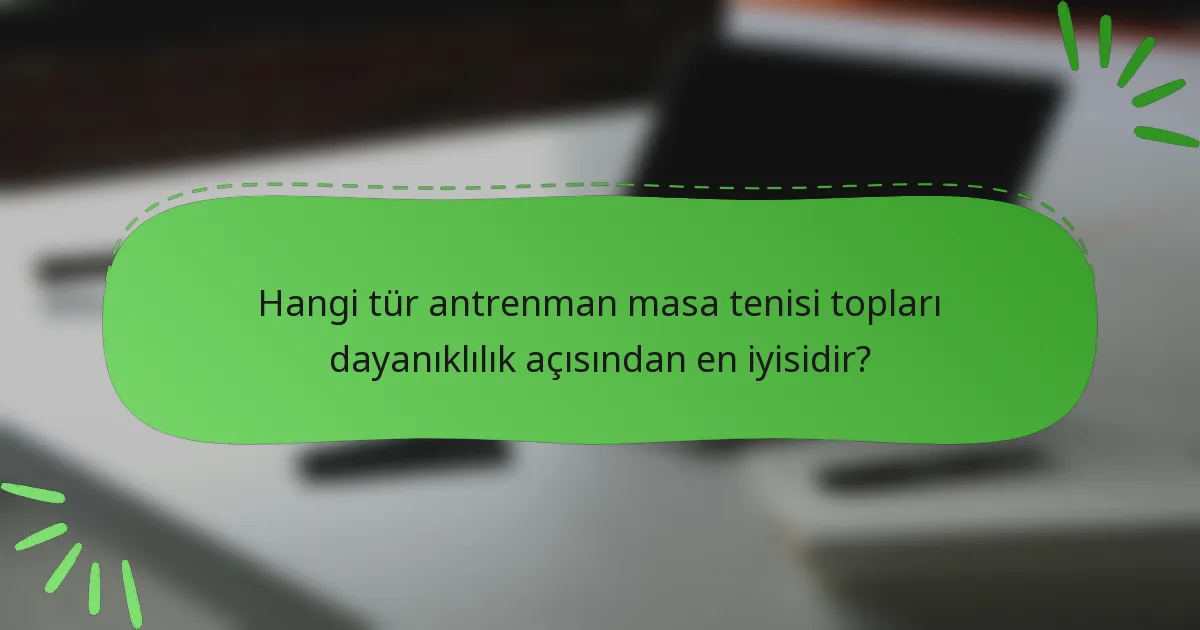 Hangi tür antrenman masa tenisi topları dayanıklılık açısından en iyisidir?