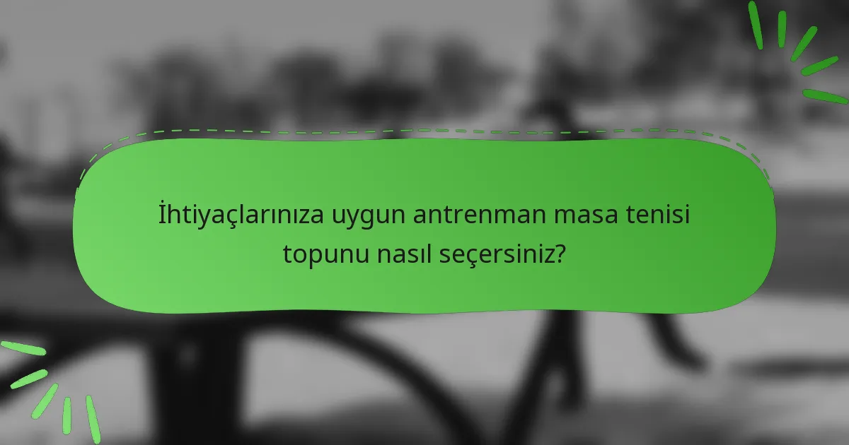 İhtiyaçlarınıza uygun antrenman masa tenisi topunu nasıl seçersiniz?