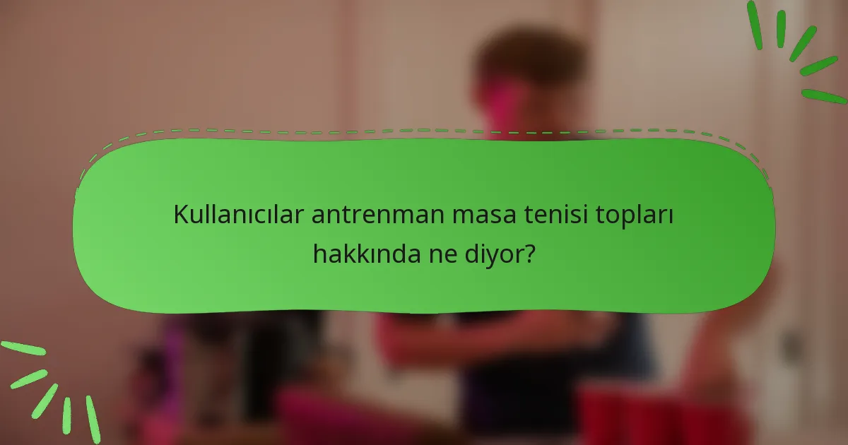 Kullanıcılar antrenman masa tenisi topları hakkında ne diyor?