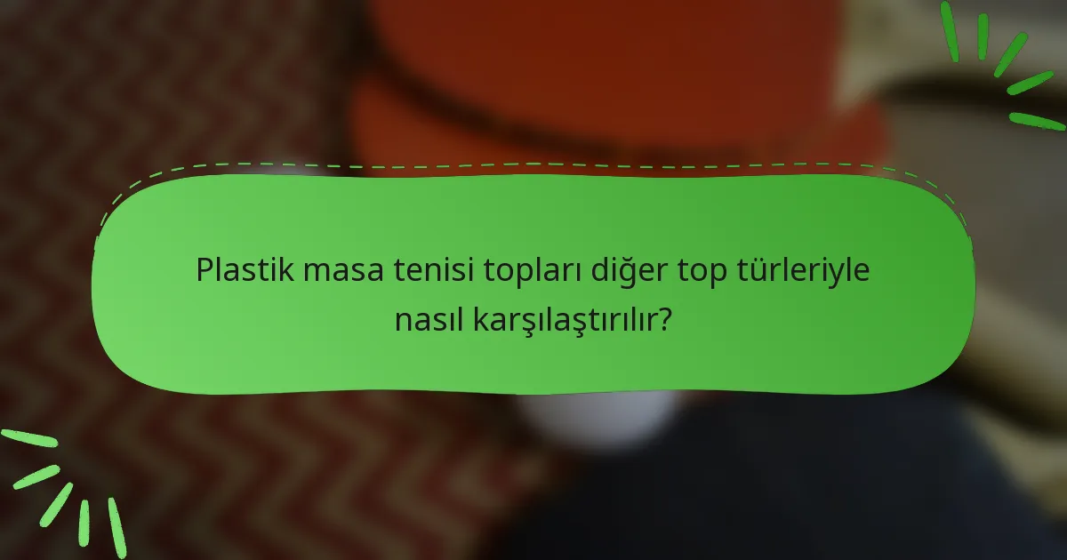 Plastik masa tenisi topları diğer top türleriyle nasıl karşılaştırılır?