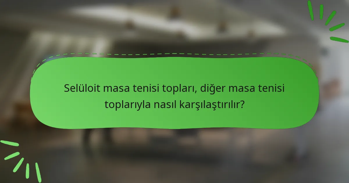 Selüloit masa tenisi topları, diğer masa tenisi toplarıyla nasıl karşılaştırılır?