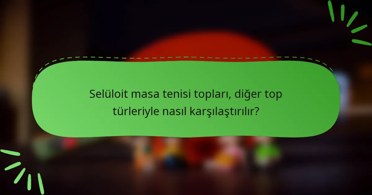 Selüloit masa tenisi topları, diğer top türleriyle nasıl karşılaştırılır?