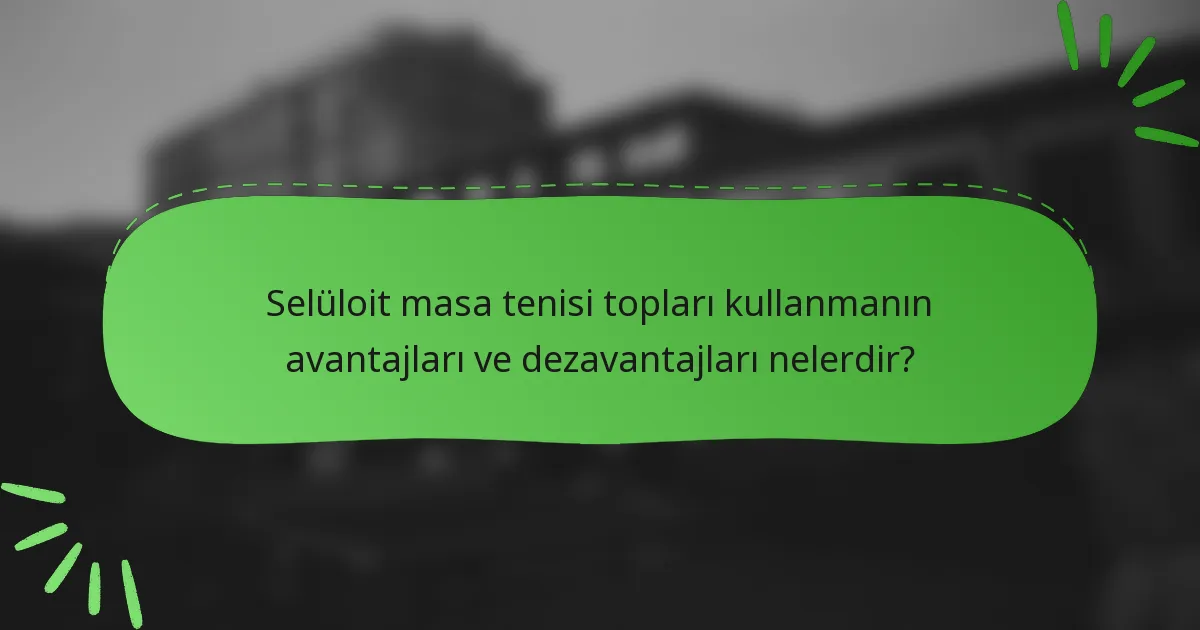 Selüloit masa tenisi topları kullanmanın avantajları ve dezavantajları nelerdir?