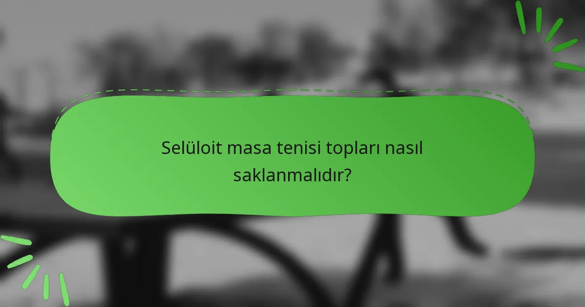Selüloit masa tenisi topları nasıl saklanmalıdır?