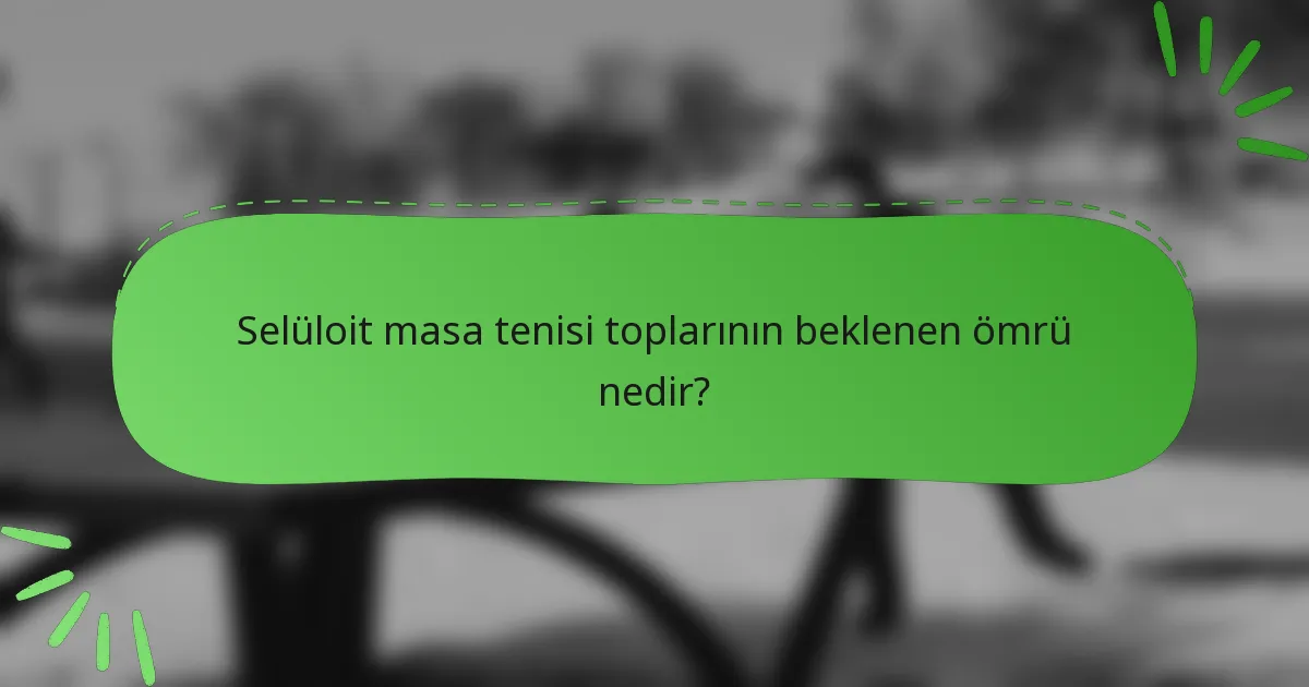 Selüloit masa tenisi toplarının beklenen ömrü nedir?